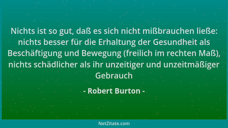 Robert Burton - Nichts ist so gut, daß es sich nicht mißbrauchen ließe: nichts besser für die Erhaltung der Gesundheit als...