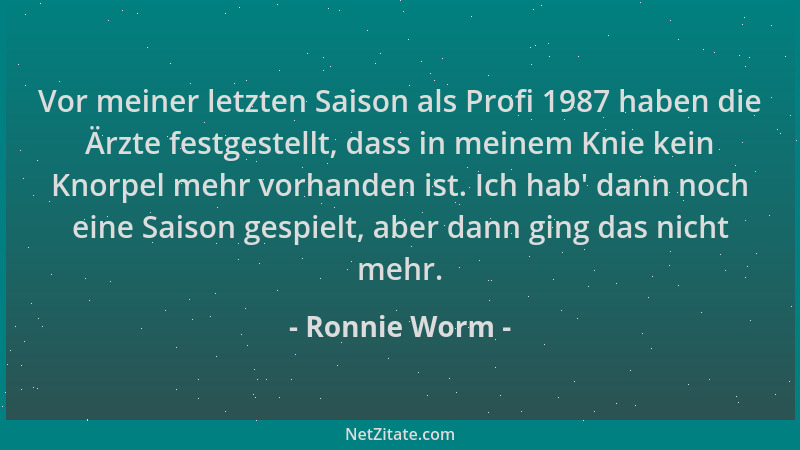 Ronnie Worm - Vor meiner letzten Saison als Profi 1987 haben die Ärzte festgestellt, dass in meinem Knie kein Knorpel mehr...