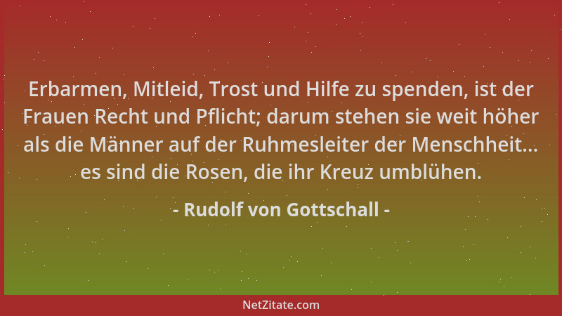 Rudolf von Gottschall - Erbarmen, Mitleid, Trost und Hilfe zu spenden, ist der Frauen Recht und Pflicht; darum stehen sie w...