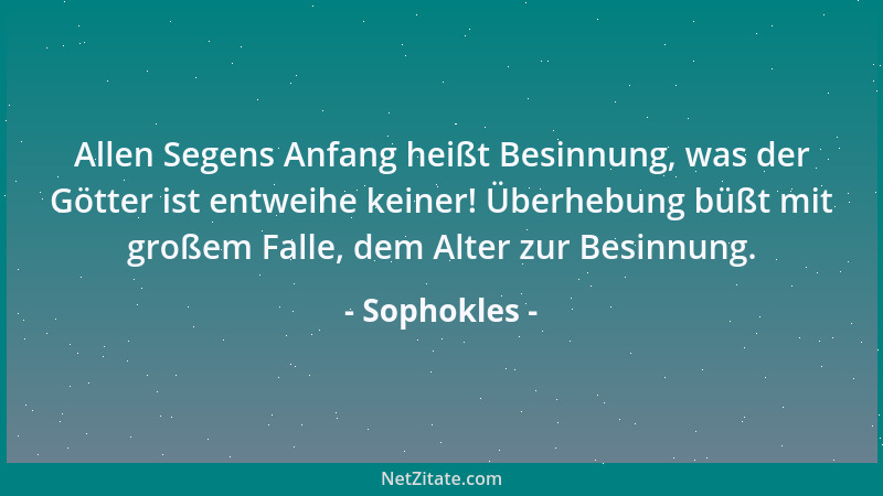 Sophokles - Allen Segens Anfang heißt Besinnung, was der Götter ist entweihe keiner! Überhebung büßt mit großem Falle, dem...