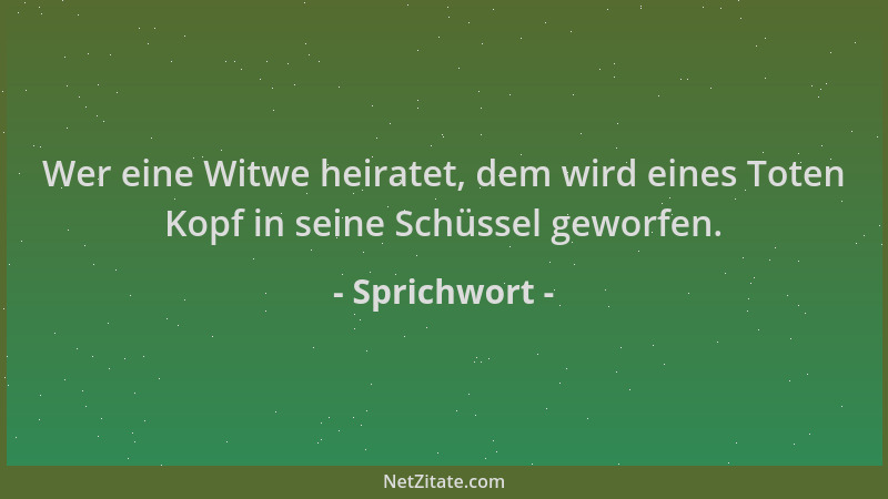 Sprichwort - Wer eine Witwe heiratet, dem wird eines Toten Kopf in seine Schüssel geworfen....