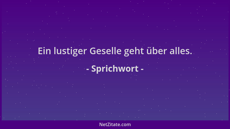 Sprichwort - Ein lustiger Geselle geht über alles....