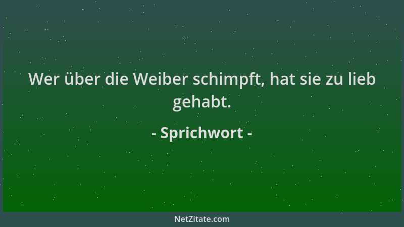 Sprichwort - Wer über die Weiber schimpft, hat sie zu lieb gehabt....