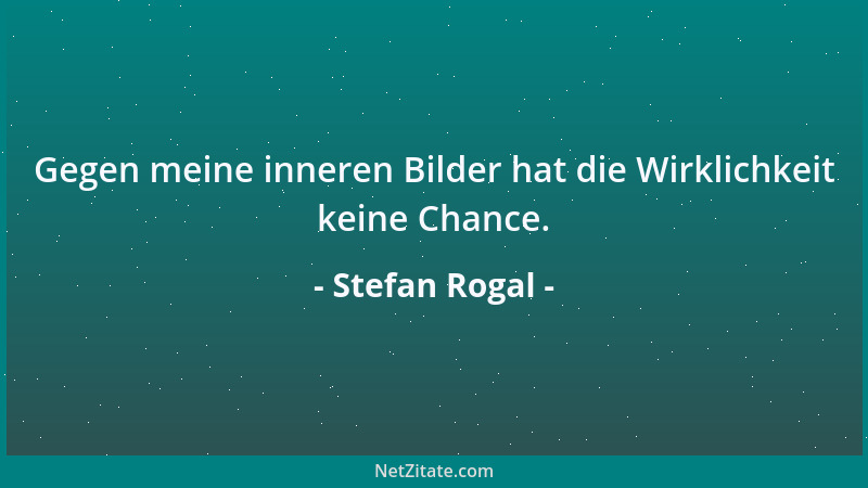 Stefan Rogal - Gegen meine inneren Bilder hat die Wirklichkeit keine Chance....