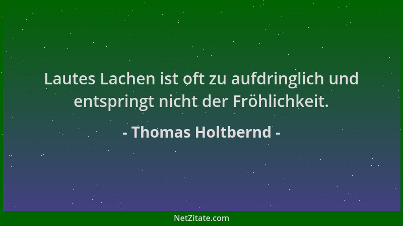 Thomas Holtbernd - Lautes Lachen ist oft zu aufdringlich und entspringt nicht der Fröhlichkeit....