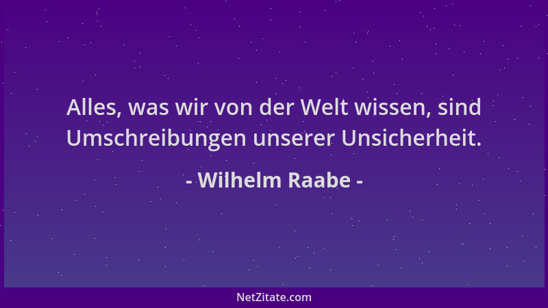 Wilhelm Raabe - Alles, was wir von der Welt wissen, sind Umschreibungen unserer Unsicherheit....