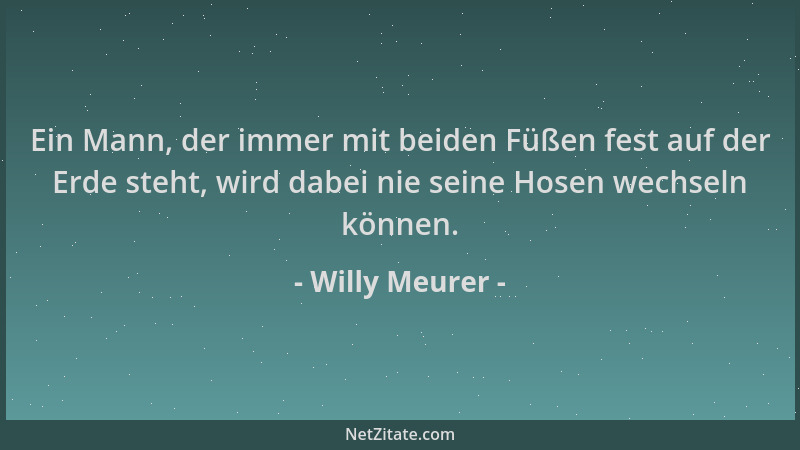 Willy Meurer - Ein Mann, der immer mit beiden Füßen fest auf der Erde steht, wird dabei nie seine Hosen wechseln können....