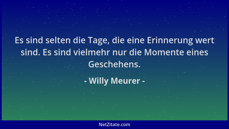 Willy Meurer - Es sind selten die Tage, die eine Erinnerung wert sind. Es sind vielmehr nur die Momente eines Geschehens....