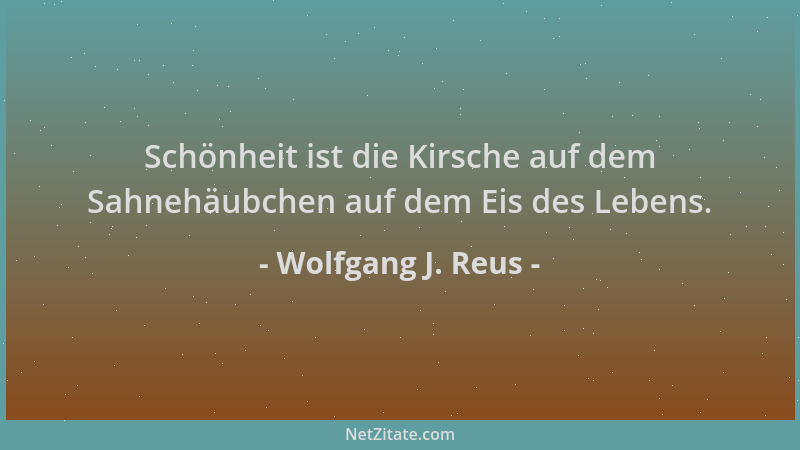 Wolfgang J. Reus - Schönheit ist die Kirsche auf dem Sahnehäubchen auf dem Eis des Lebens....