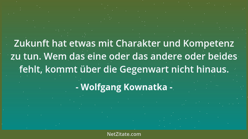 Wolfgang Kownatka - Zukunft hat etwas mit Charakter und Kompetenz zu tun. Wem das eine oder das andere oder beides fehlt, k...