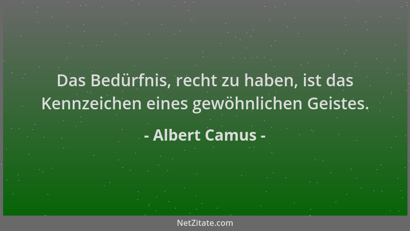 Albert Camus - Das Bedürfnis, recht zu haben, ist das Kennzeichen eines gewöhnlichen Geistes....