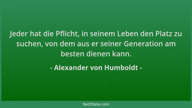 Alexander von Humboldt - Jeder hat die Pflicht, in seinem Leben den Platz zu suchen, von dem aus er seiner Generation am be...