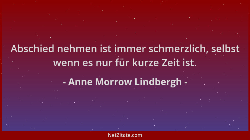 Anne Morrow Lindbergh - Abschied nehmen ist immer schmerzlich, selbst wenn es nur für kurze Zeit ist....