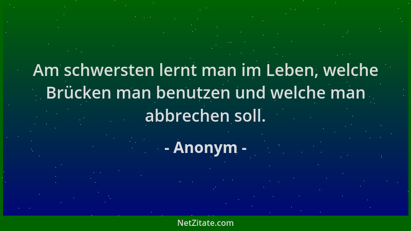 Anonym - Am schwersten lernt man im Leben, welche Brücken man benutzen und welche man abbrechen soll....