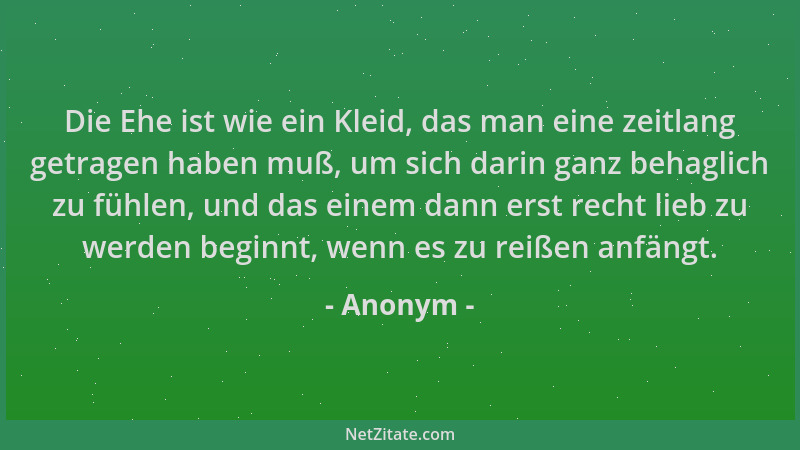 Anonym - Die Ehe ist wie ein Kleid, das man eine zeitlang getragen haben muß, um sich darin ganz behaglich zu fühlen, und d...