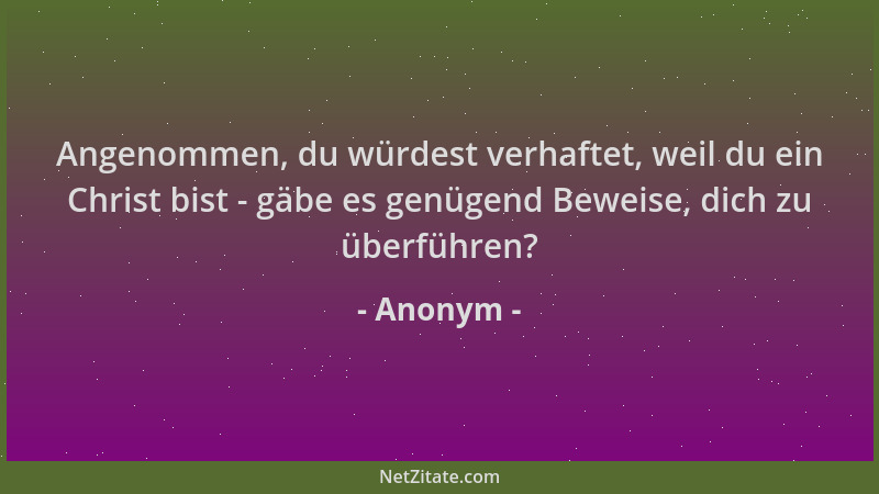 Anonym - Angenommen, du würdest verhaftet, weil du ein Christ bist - gäbe es genügend Beweise, dich zu überführen?...