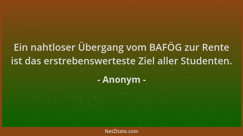 Anonym - Ein nahtloser Übergang vom BAFÖG zur Rente ist das erstrebenswerteste Ziel aller Studenten....
