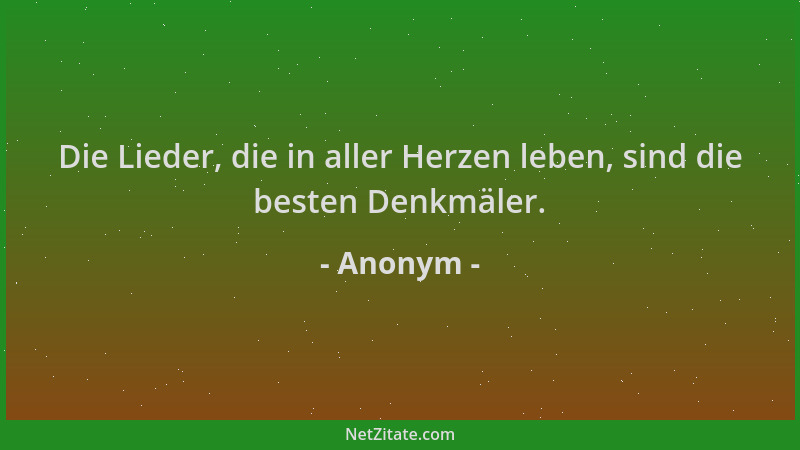Anonym - Die Lieder, die in aller Herzen leben, sind die besten Denkmäler....
