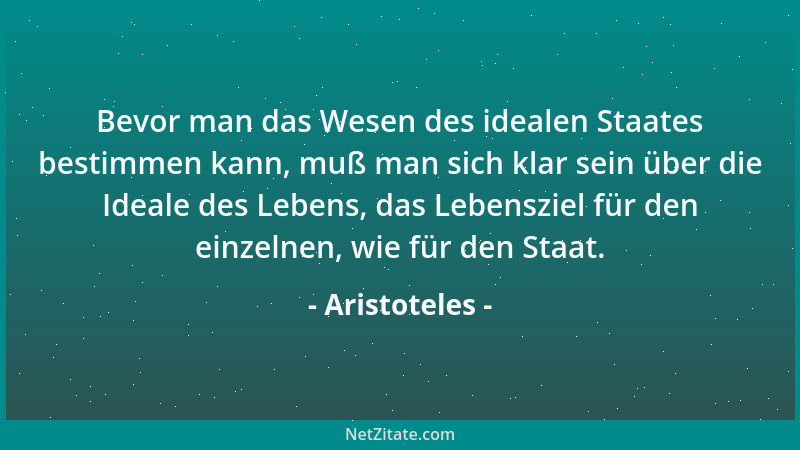 Aristoteles - Bevor man das Wesen des idealen Staates bestimmen kann, muß man sich klar sein über die Ideale des Lebens, da...