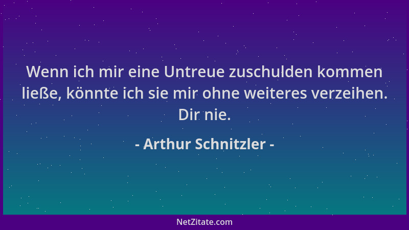 Arthur Schnitzler - Wenn ich mir eine Untreue zuschulden kommen ließe, könnte ich sie mir ohne weiteres verzeihen. Dir nie....