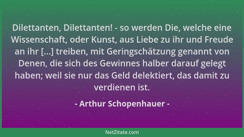 Arthur Schopenhauer - Dilettanten, Dilettanten! - so werden Die, welche eine Wissenschaft, oder Kunst, aus Liebe zu ihr und...