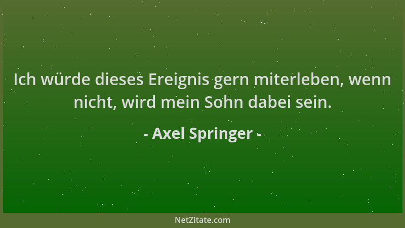 Axel Springer - Ich würde dieses Ereignis gern miterleben, wenn nicht, wird mein Sohn dabei sein....