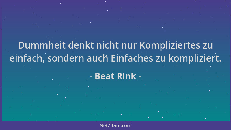 Beat Rink - Dummheit denkt nicht nur Kompliziertes zu einfach, sondern auch Einfaches zu kompliziert....