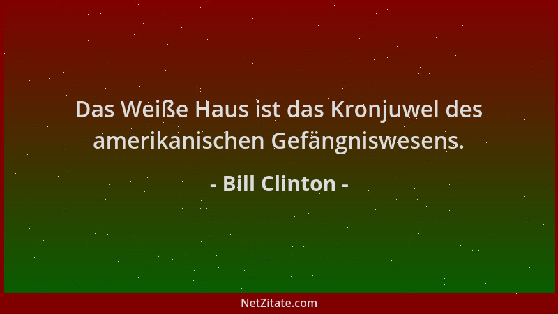 Bill Clinton - Das Weiße Haus ist das Kronjuwel des amerikanischen Gefängniswesens....