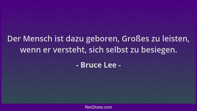 Bruce Lee - Der Mensch ist dazu geboren, Großes zu leisten, wenn er versteht, sich selbst zu besiegen....