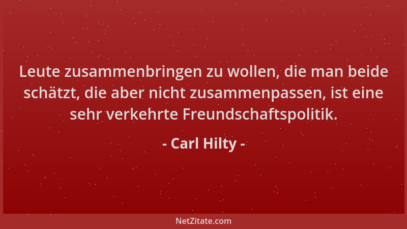 Carl Hilty - Leute zusammenbringen zu wollen, die man beide schätzt, die aber nicht zusammenpassen, ist eine sehr verkehrte...