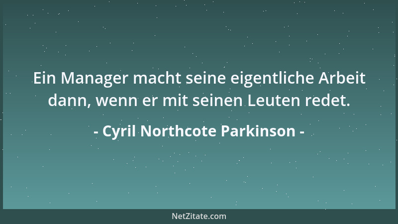 Cyril Northcote Parkinson - Ein Manager macht seine eigentliche Arbeit dann, wenn er mit seinen Leuten redet....
