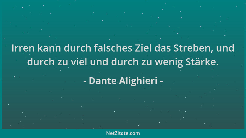 Dante Alighieri - Irren kann durch falsches Ziel das Streben, und durch zu viel und durch zu wenig Stärke....