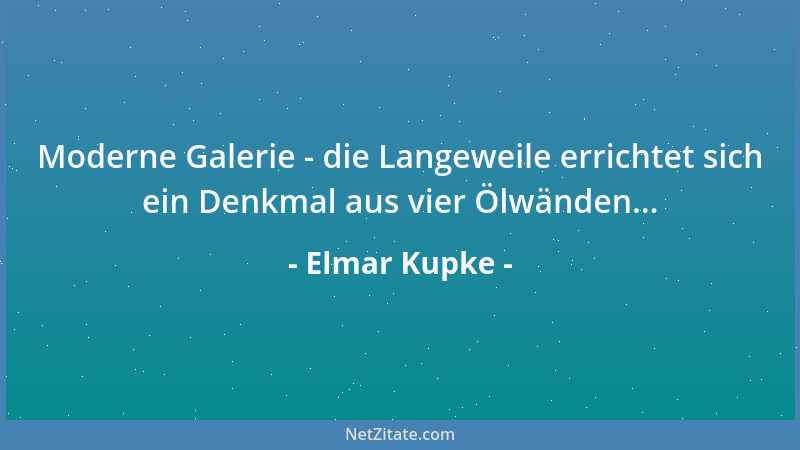 Elmar Kupke - Moderne Galerie - die Langeweile errichtet sich ein Denkmal aus vier Ölwänden......