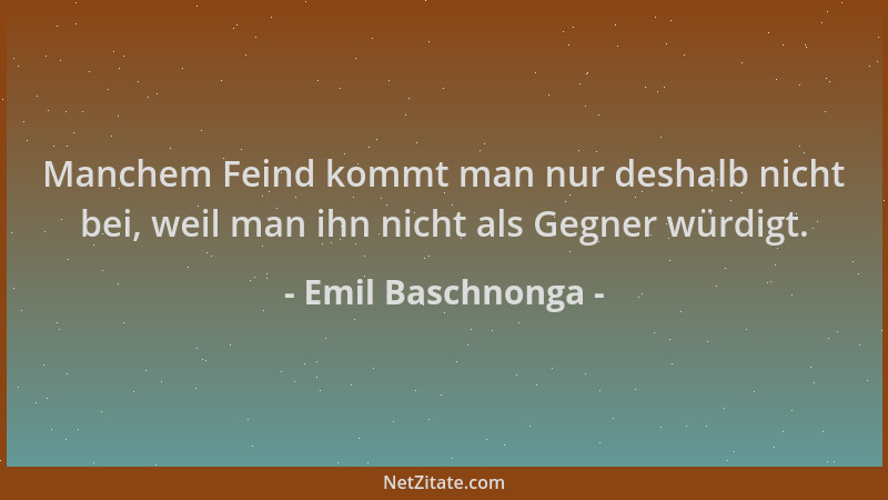 Emil Baschnonga - Manchem Feind kommt man nur deshalb nicht bei, weil man ihn nicht als Gegner würdigt....