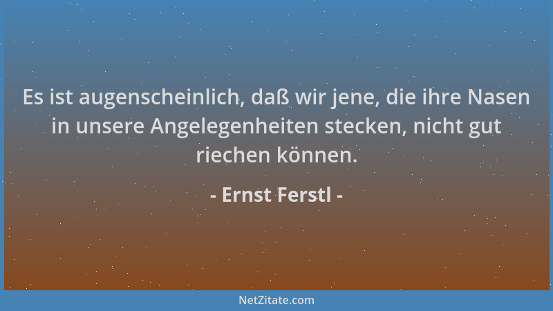 Ernst Ferstl - Es ist augenscheinlich, daß wir jene, die ihre Nasen in unsere Angelegenheiten stecken, nicht gut riechen kö...