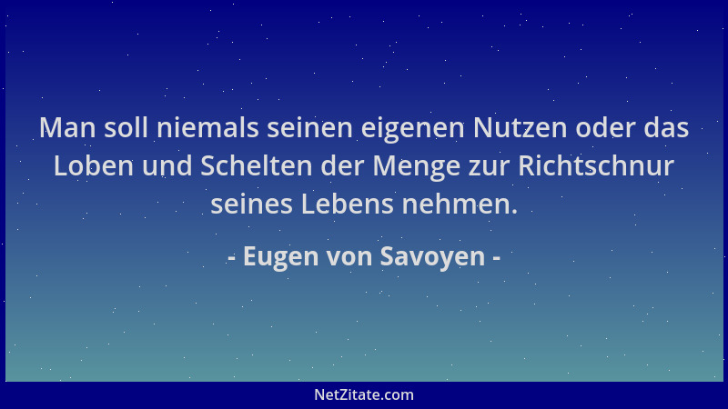 Eugen von Savoyen - Man soll niemals seinen eigenen Nutzen oder das Loben und Schelten der Menge zur Richtschnur seines Leb...