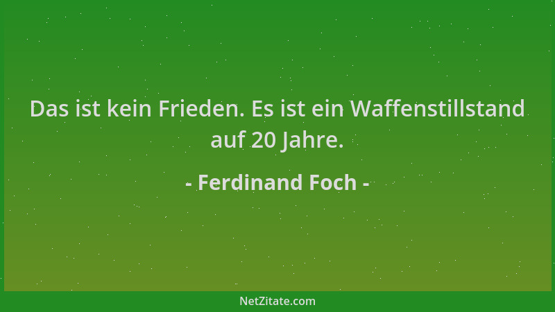 Ferdinand Foch - Das ist kein Frieden. Es ist ein Waffenstillstand auf 20 Jahre....