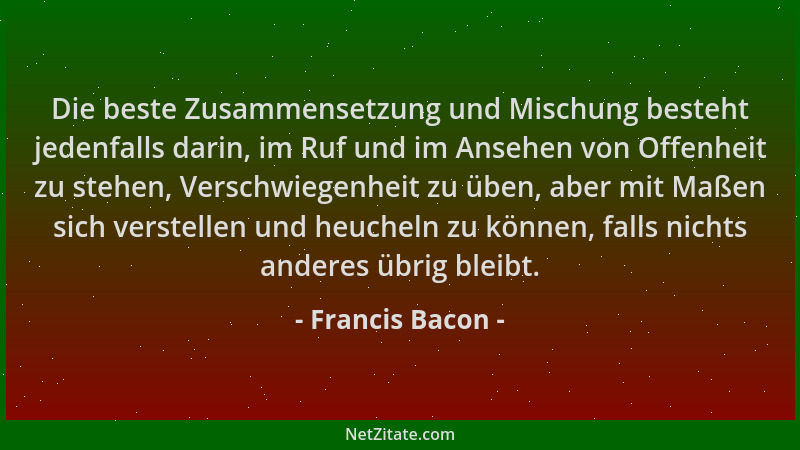 Francis Bacon - Die beste Zusammensetzung und Mischung besteht jedenfalls darin, im Ruf und im Ansehen von Offenheit zu ste...