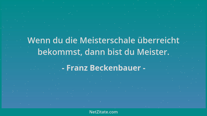 Franz Beckenbauer - Wenn du die Meisterschale überreicht bekommst, dann bist du Meister....