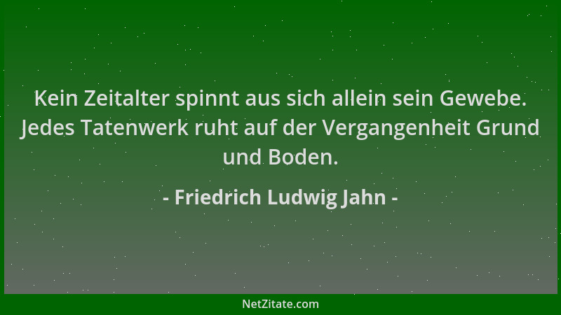 Friedrich Ludwig Jahn - Kein Zeitalter spinnt aus sich allein sein Gewebe. Jedes Tatenwerk ruht auf der Vergangenheit Grund...