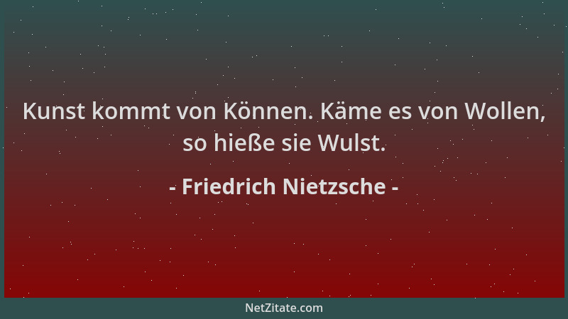 Friedrich Nietzsche - Kunst kommt von Können. Käme es von Wollen, so hieße sie Wulst....