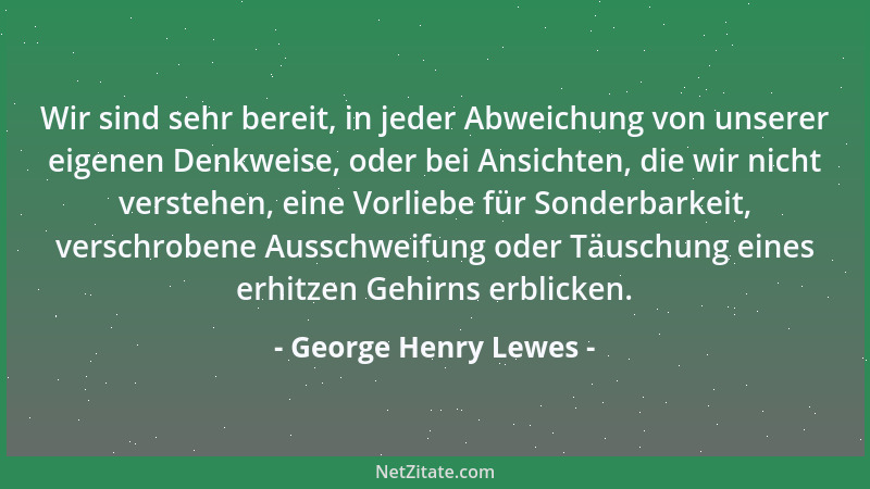 George Henry Lewes - Wir sind sehr bereit, in jeder Abweichung von unserer eigenen Denkweise, oder bei Ansichten, die wir n...