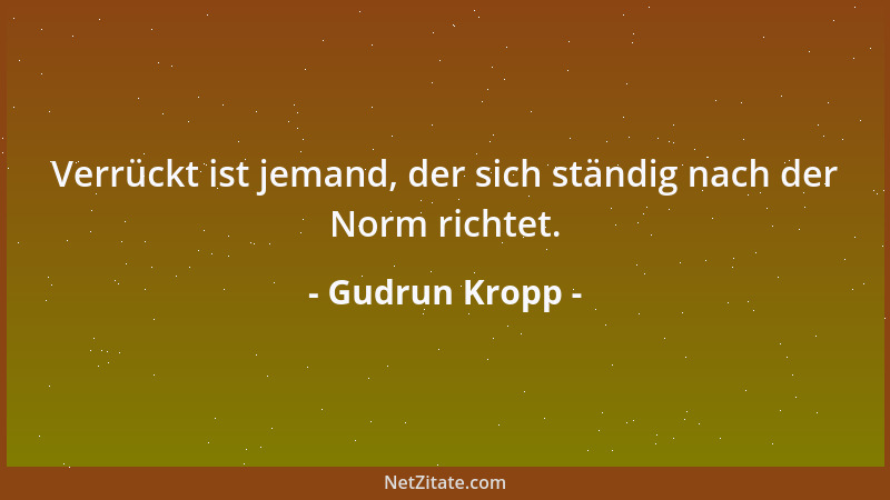 Gudrun Kropp - Verrückt ist jemand, der sich ständig nach der Norm richtet....