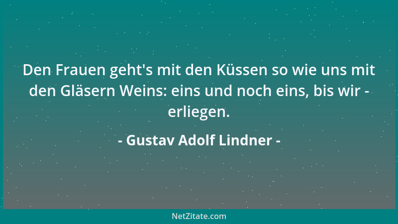 Gustav Adolf Lindner - Den Frauen geht 's mit den Küssen so wie uns mit den Gläsern Weins: eins und noch eins, bis wir - erl...