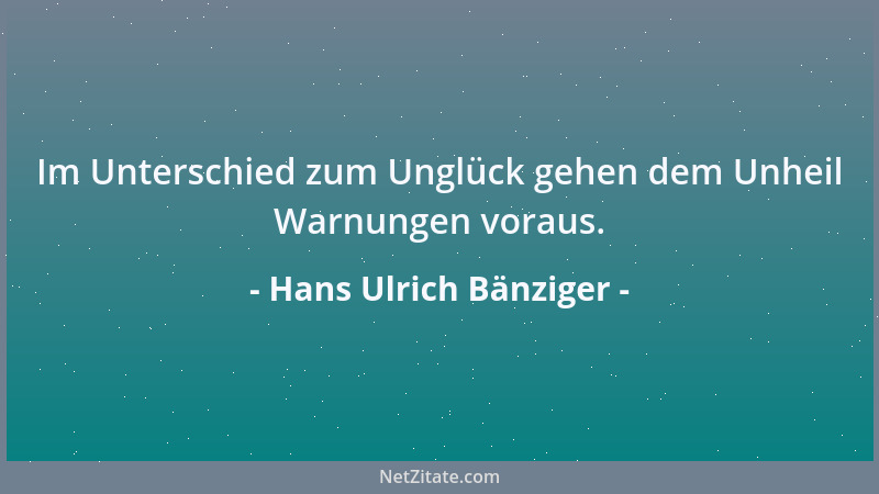 Hans Ulrich Bänziger - Im Unterschied zum Unglück gehen dem Unheil Warnungen voraus....