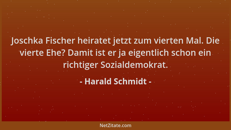 Harald Schmidt - Joschka Fischer heiratet jetzt zum vierten Mal. Die vierte Ehe? Damit ist er ja eigentlich schon ein richt...