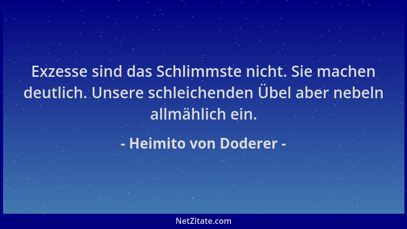 Heimito von Doderer - Exzesse sind das Schlimmste nicht. Sie machen deutlich. Unsere schleichenden Übel aber nebeln allmähl...