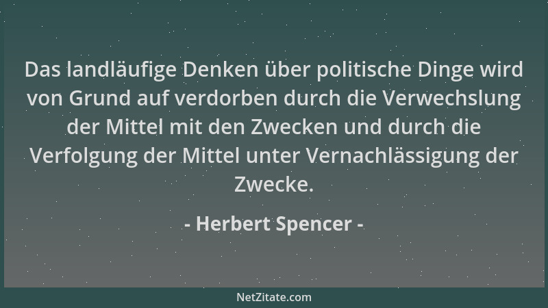 Herbert Spencer - Das landläufige Denken über politische Dinge wird von Grund auf verdorben durch die Verwechslung der Mitt...