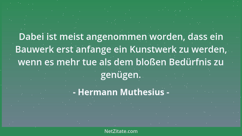 Hermann Muthesius - Dabei ist meist angenommen worden, dass ein Bauwerk erst anfange ein Kunstwerk zu werden, wenn es mehr...