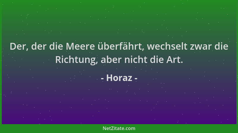 Horaz - Der, der die Meere überfährt, wechselt zwar die Richtung, aber nicht die Art....